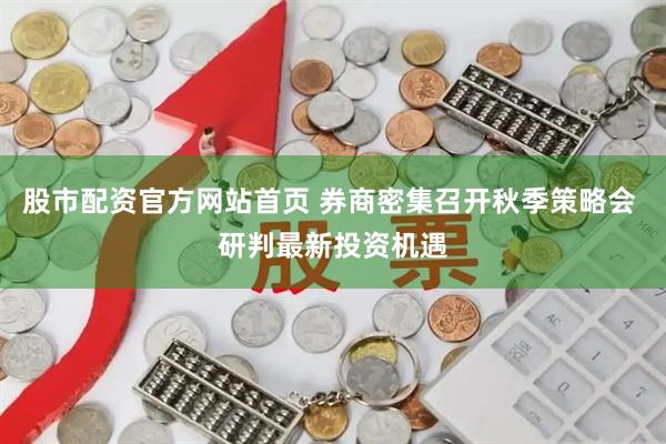 股市配资官方网站首页 券商密集召开秋季策略会 研判最新投资机遇