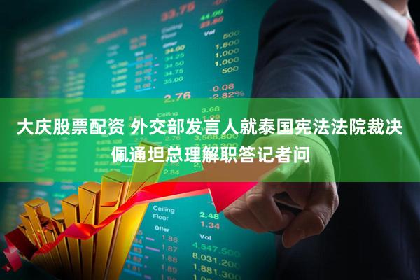 大庆股票配资 外交部发言人就泰国宪法法院裁决佩通坦总理解职答记者问