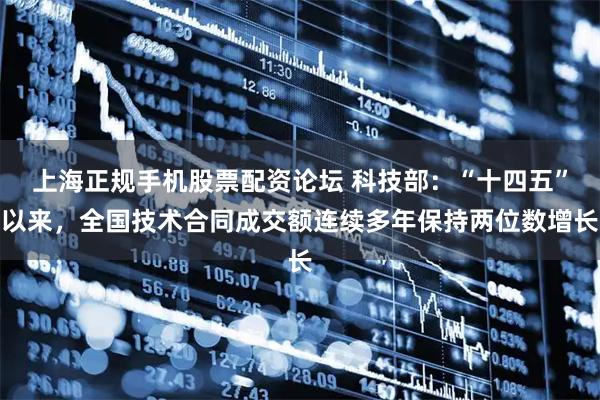 上海正规手机股票配资论坛 科技部：“十四五”以来，全国技术合同成交额连续多年保持两位数增长