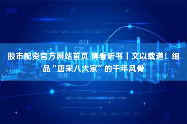 股市配资官方网站首页 博看听书丨文以载道！细品“唐宋八大家”的千年风骨