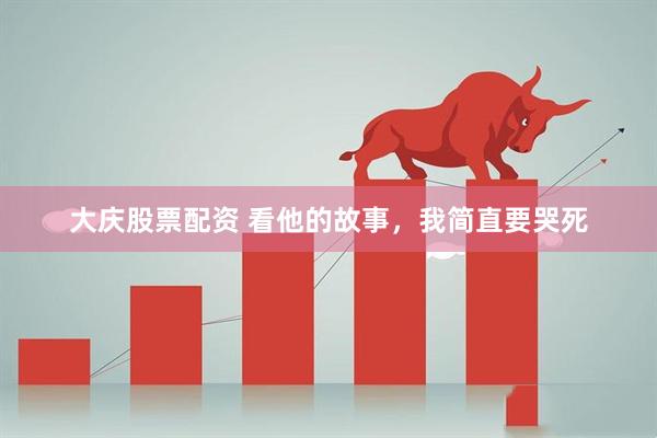 大庆股票配资 看他的故事，我简直要哭死