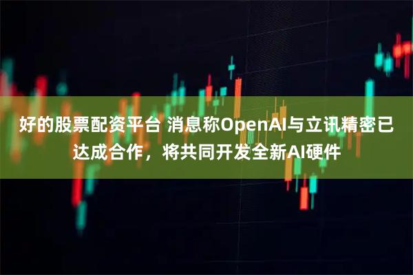 好的股票配资平台 消息称OpenAI与立讯精密已达成合作，将共同开发全新AI硬件