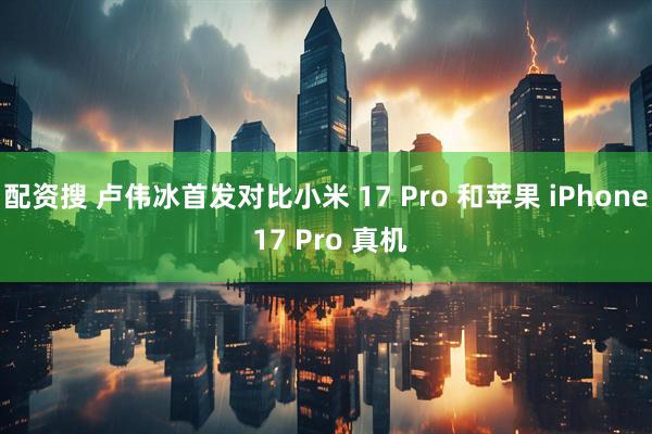 配资搜 卢伟冰首发对比小米 17 Pro 和苹果 iPhone 17 Pro 真机