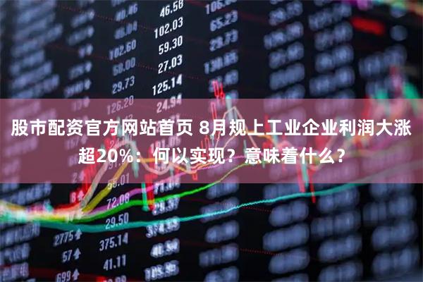 股市配资官方网站首页 8月规上工业企业利润大涨超20%：何以实现？意味着什么？