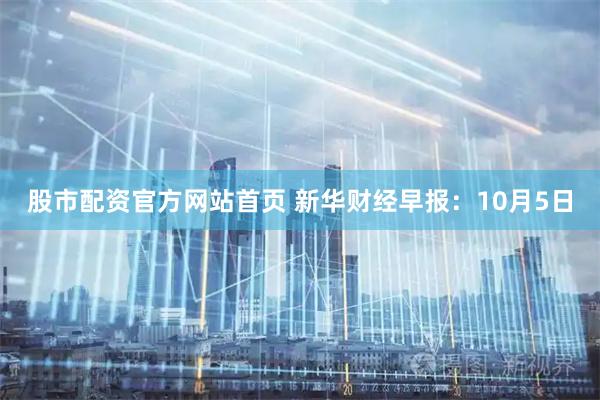 股市配资官方网站首页 新华财经早报：10月5日